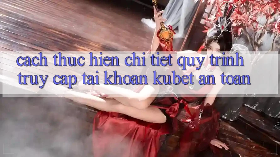 Cách thực hiện chi tiết quy trình truy cập tài khoản Kubet an toàn
