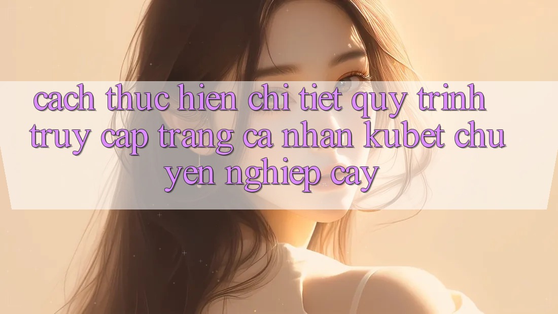 Cách thực hiện chi tiết quy trình truy cập trang cá nhân Kubet chuyên nghiệp cậy Cách thực hiện chi tiết quy trình truy cập trang cá nhân Kubet chuyên nghiệp cậy