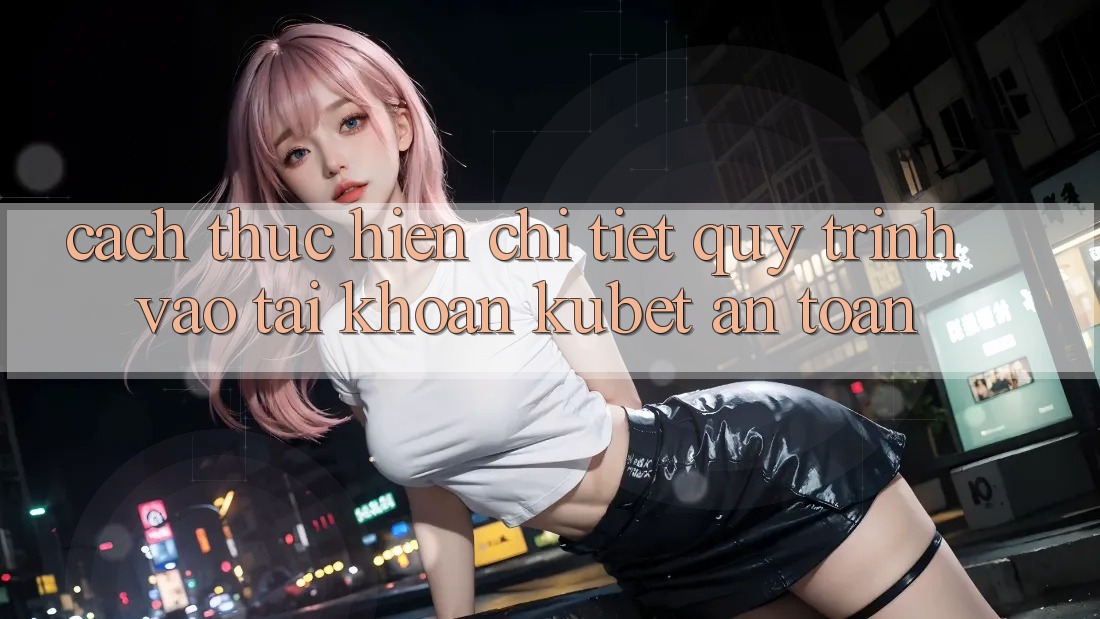 Cách thực hiện chi tiết quy trình vào tài khoản Kubet an toàn