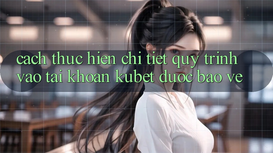 Cách thực hiện chi tiết quy trình vào tài khoản Kubet được bảo vệ Cách thực hiện chi tiết quy trình vào tài khoản Kubet được bảo vệ