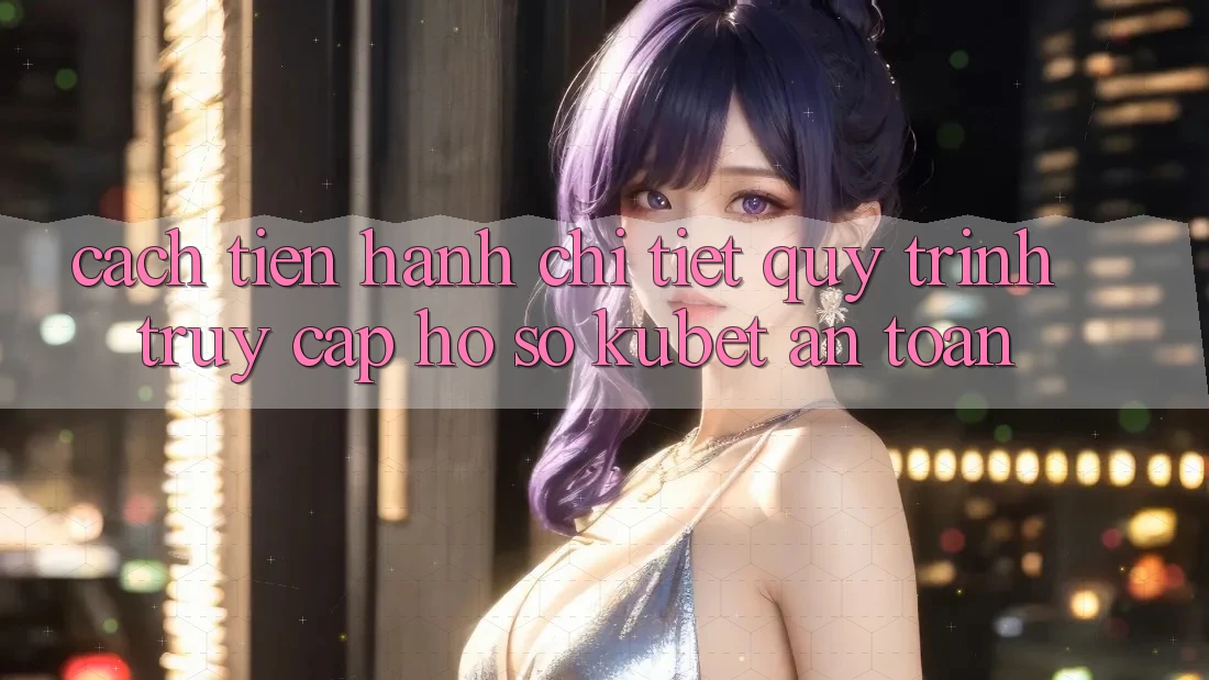 Cách tiến hành chi tiết quy trình truy cập hồ sơ Kubet an toàn Cách tiến hành chi tiết quy trình truy cập hồ sơ Kubet an toàn