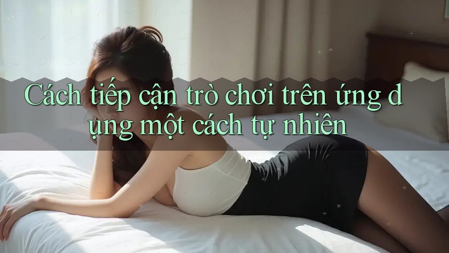 Cách tiếp cận trò chơi trên ứng dụng một cách tự nhiên Cách tiếp cận trò chơi trên ứng dụng một cách tự nhiên