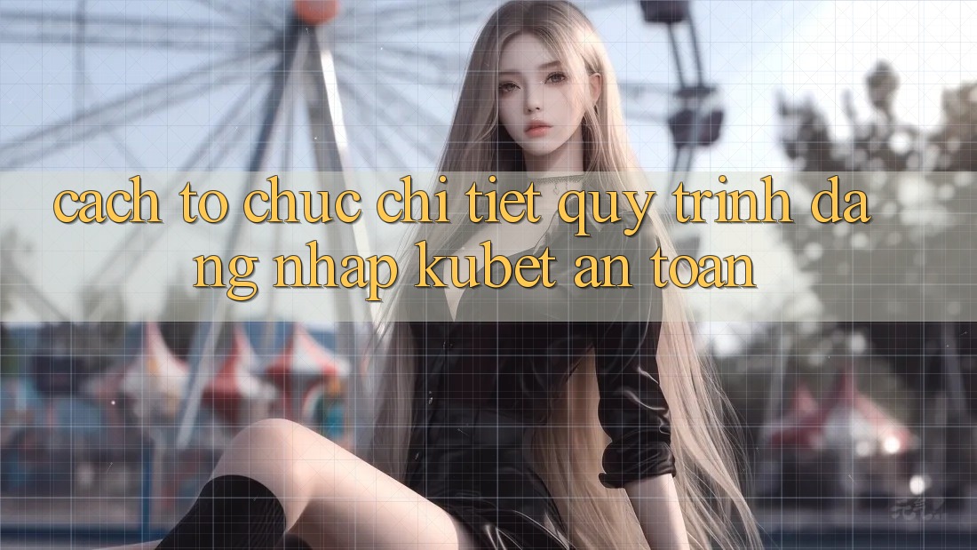 Cách tổ chức chi tiết quy trình đăng nhập Kubet an toàn