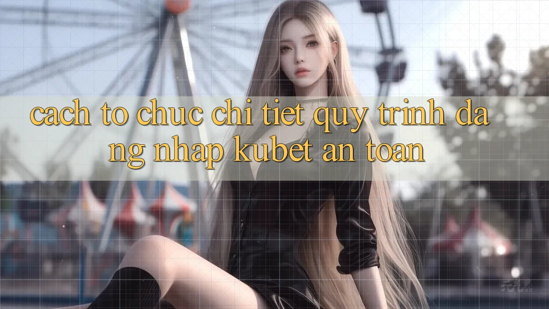 Cách tổ chức chi tiết quy trình đăng nhập Kubet an toàn Cách tổ chức chi tiết quy trình đăng nhập Kubet an toàn