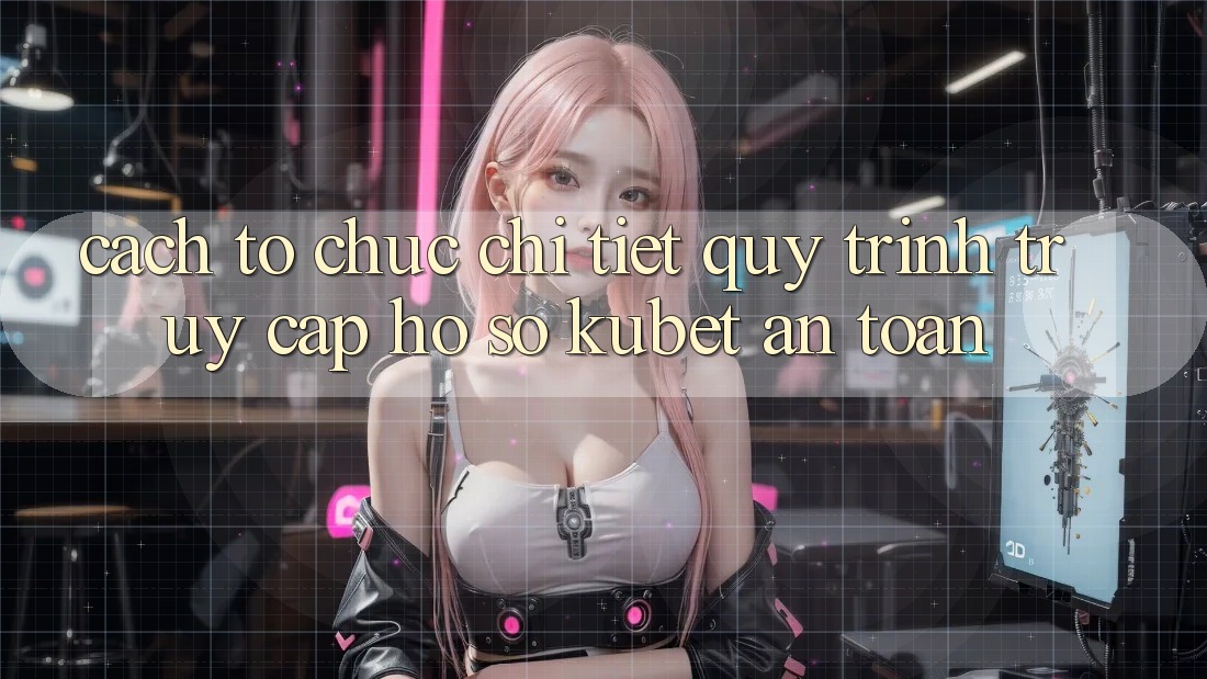 Cách tổ chức chi tiết quy trình truy cập hồ sơ Kubet an toàn Cách tổ chức chi tiết quy trình truy cập hồ sơ Kubet an toàn