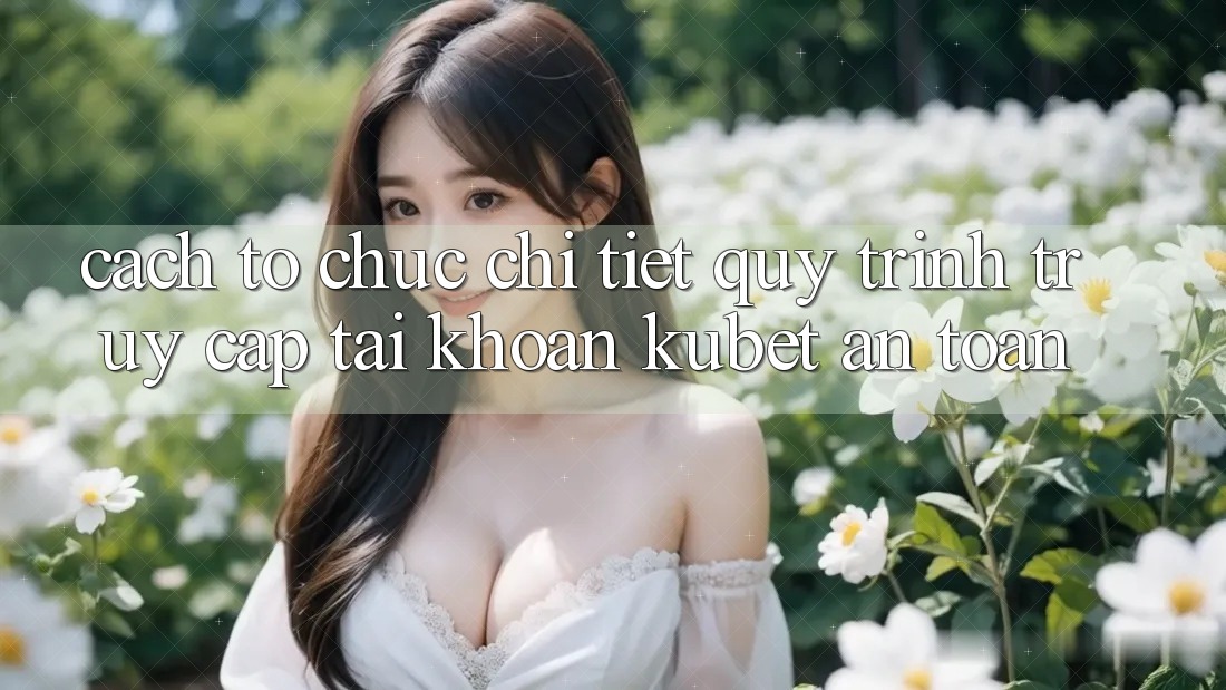Cách tổ chức chi tiết quy trình truy cập tài khoản Kubet an toàn