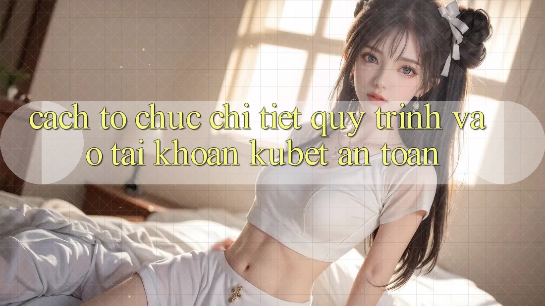 Cách tổ chức chi tiết quy trình vào tài khoản Kubet an toàn