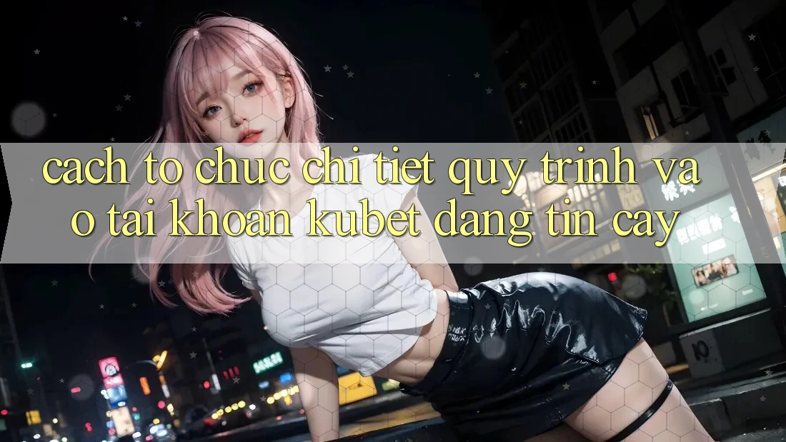 Cách tổ chức chi tiết quy trình vào tài khoản Kubet đáng tin cậy Cách tổ chức chi tiết quy trình vào tài khoản Kubet đáng tin cậy