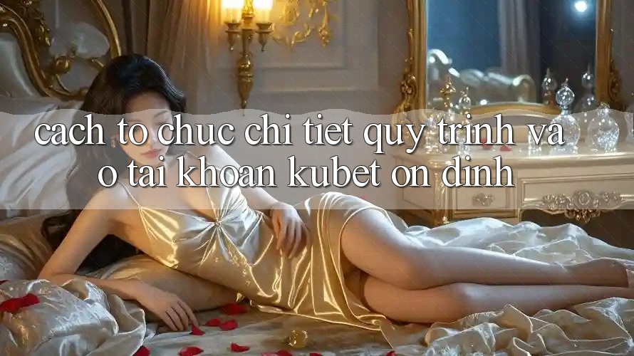 Cách tổ chức chi tiết quy trình vào tài khoản Kubet ổn định Cách tổ chức chi tiết quy trình vào tài khoản Kubet ổn định