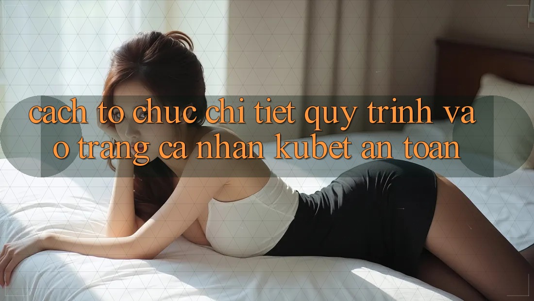 Cách tổ chức chi tiết quy trình vào trang cá nhân Kubet an toàn Cách tổ chức chi tiết quy trình vào trang cá nhân Kubet an toàn