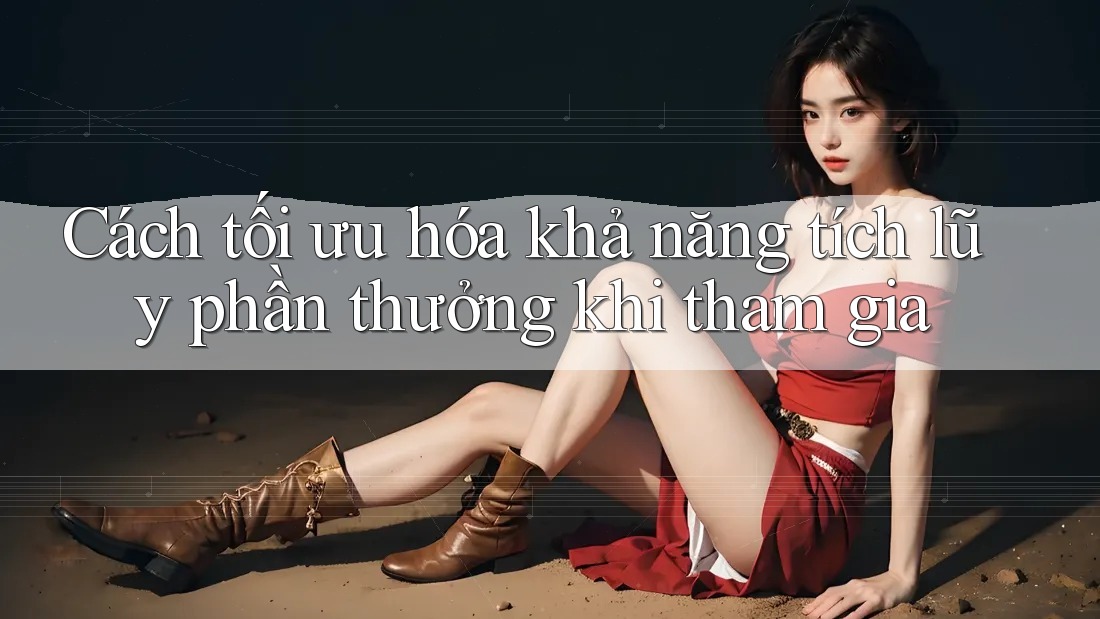 Cách tối ưu hóa khả năng tích lũy phần thưởng khi tham gia Cách tối ưu hóa khả năng tích lũy phần thưởng khi tham gia