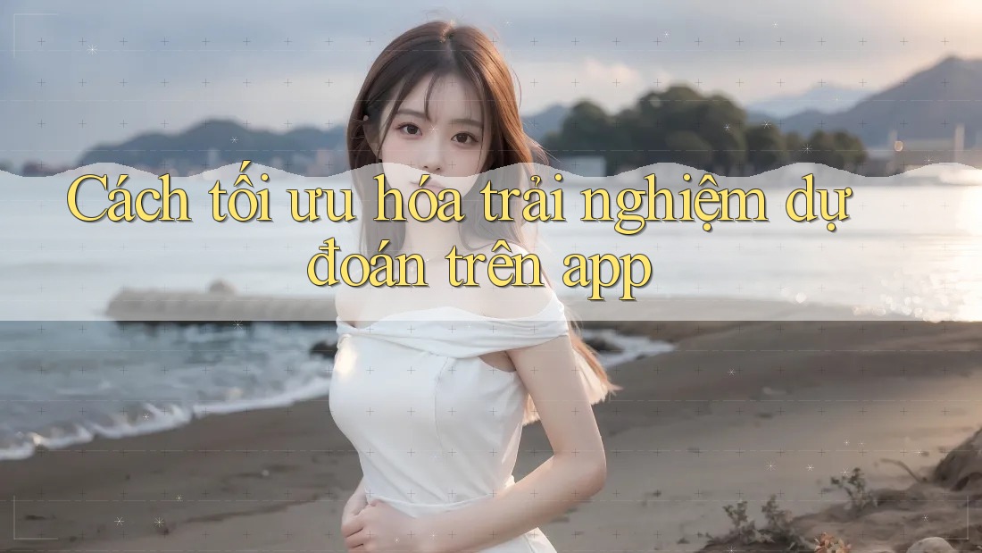 Cách tối ưu hóa trải nghiệm dự đoán trên app Cách tối ưu hóa trải nghiệm dự đoán trên app