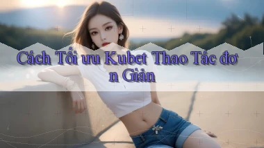 cách tối ưu kubet thao tác đơn giản