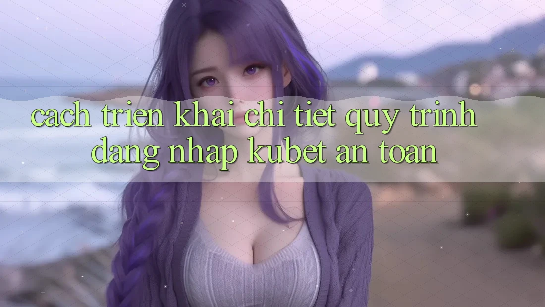 Cách triển khai chi tiết quy trình đăng nhập Kubet an toàn