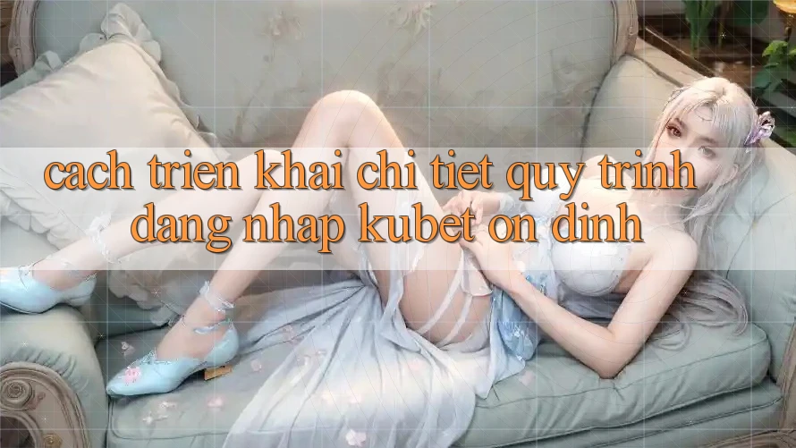 Cách triển khai chi tiết quy trình đăng nhập Kubet ổn định Cách triển khai chi tiết quy trình đăng nhập Kubet ổn định