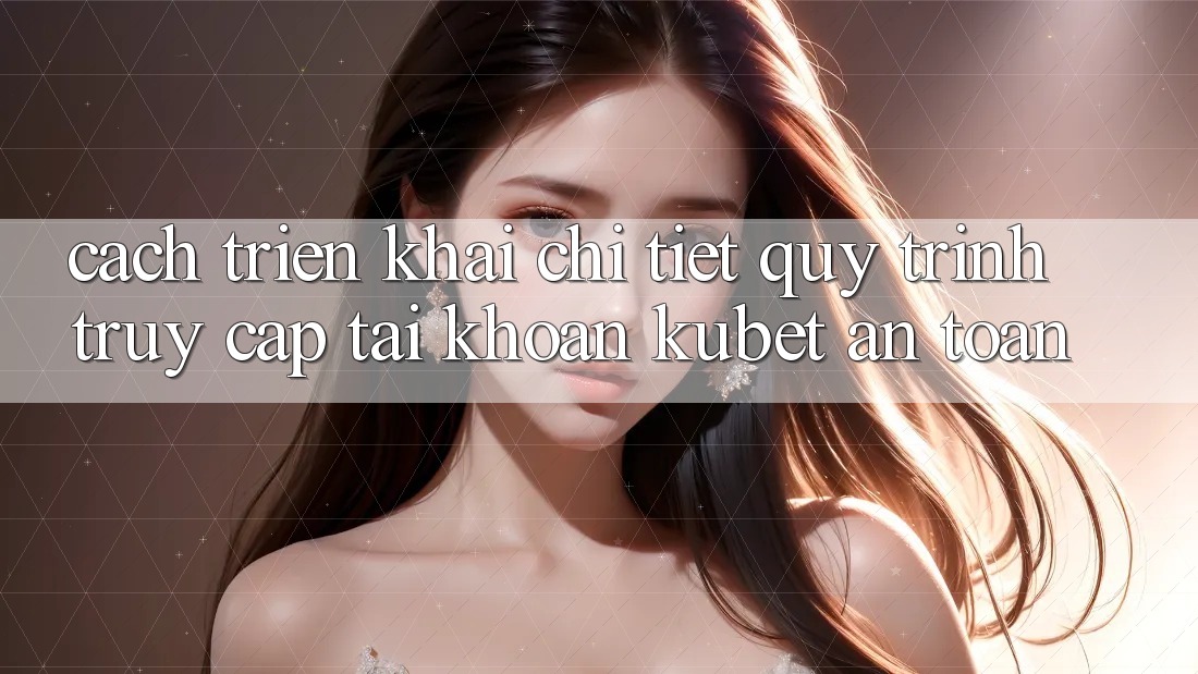 Cách triển khai chi tiết quy trình truy cập tài khoản Kubet an toàn Cách triển khai chi tiết quy trình truy cập tài khoản Kubet an toàn
