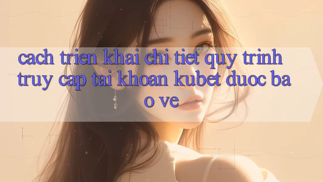 Cách triển khai chi tiết quy trình truy cập tài khoản Kubet được bảo vệ Cách triển khai chi tiết quy trình truy cập tài khoản Kubet được bảo vệ