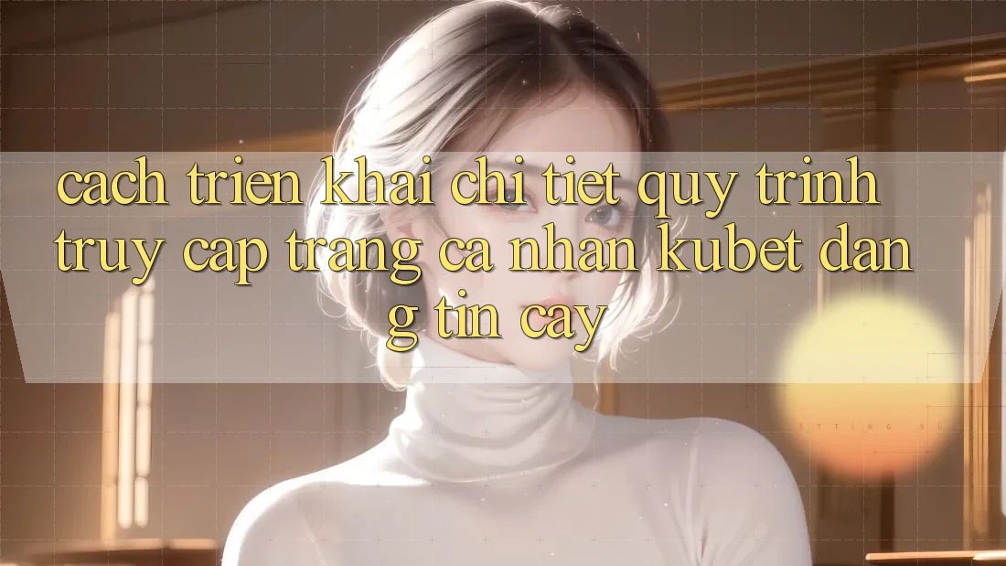 Cách triển khai chi tiết quy trình truy cập trang cá nhân Kubet đáng tin cậy