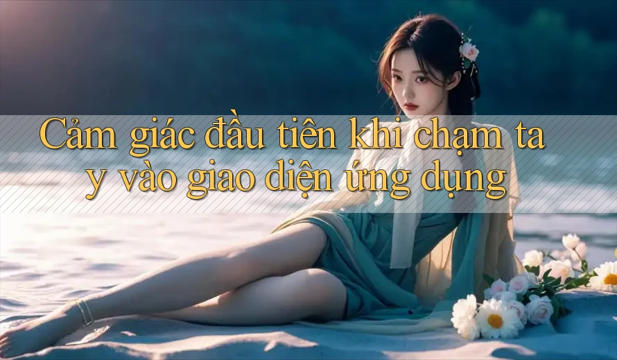 Cảm giác đầu tiên khi chạm tay vào giao diện ứng dụng Cảm giác đầu tiên khi chạm tay vào giao diện ứng dụng