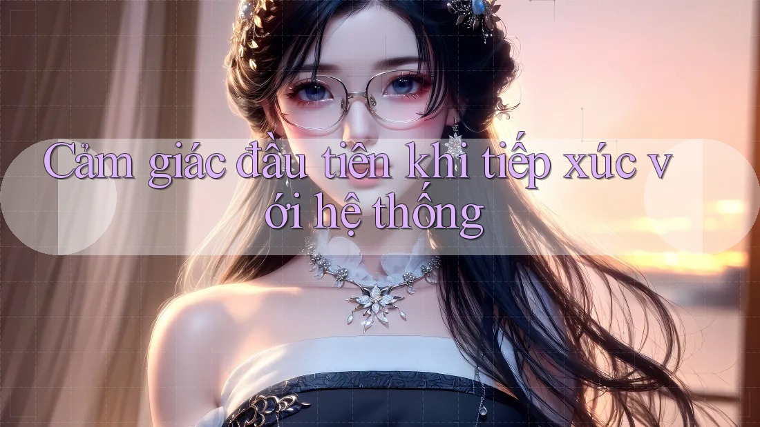 Cảm giác đầu tiên khi tiếp xúc với hệ thống Cảm giác đầu tiên khi tiếp xúc với hệ thống