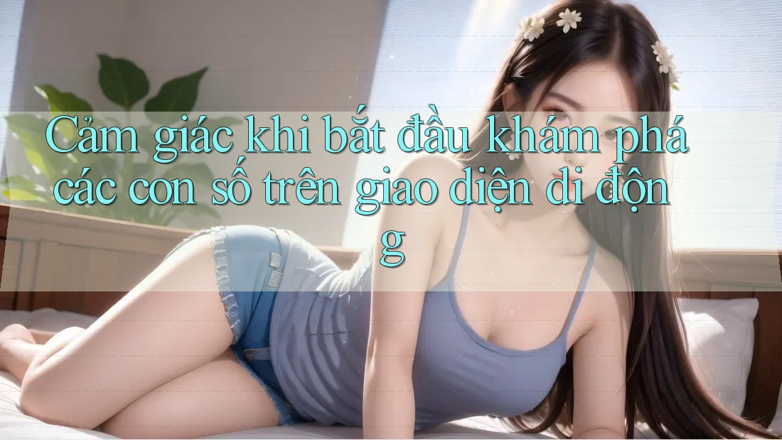 Cảm giác khi bắt đầu khám phá các con số trên giao diện di động