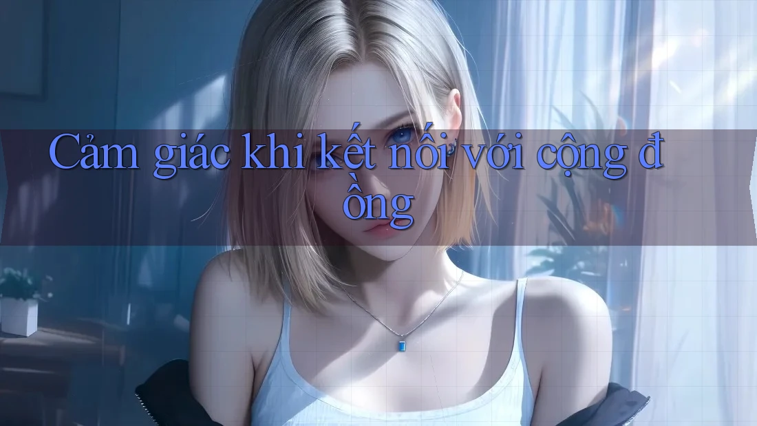 Cảm giác khi kết nối với cộng đồng Cảm giác khi kết nối với cộng đồng
