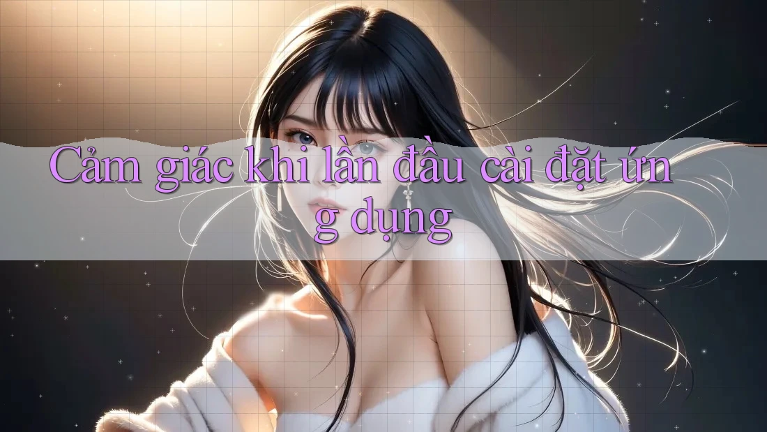 Cảm giác khi lần đầu cài đặt ứng dụng Cảm giác khi lần đầu cài đặt ứng dụng
