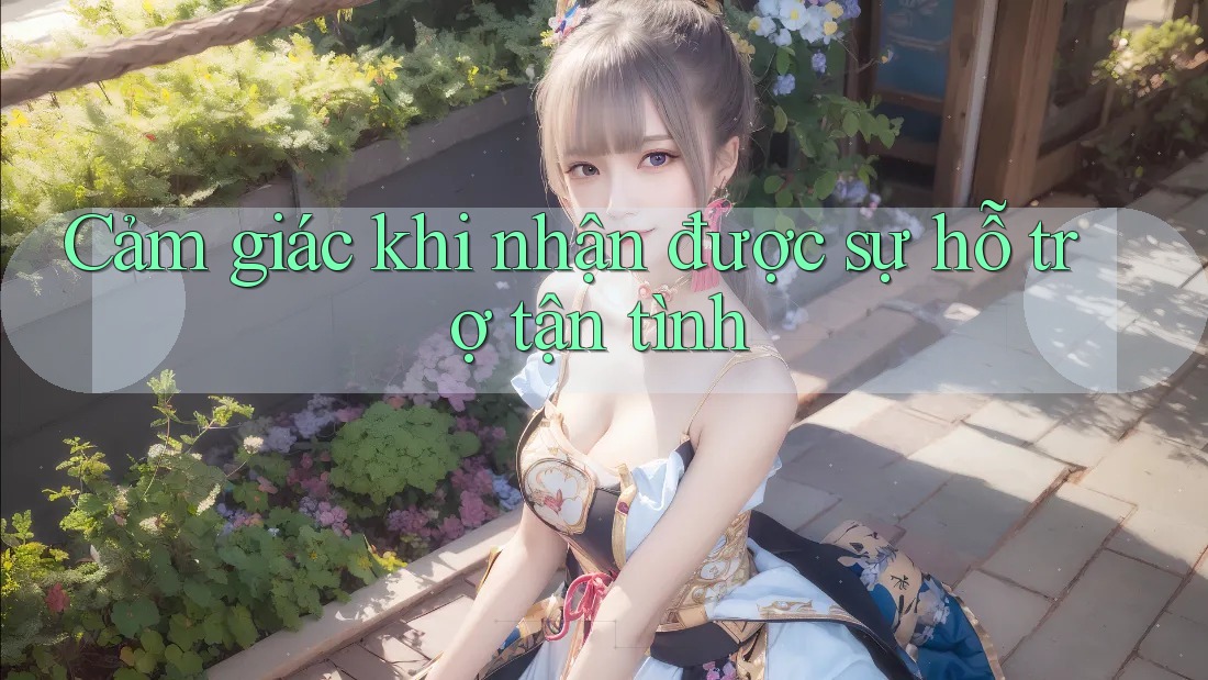 Cảm giác khi nhận được sự hỗ trợ tận tình
