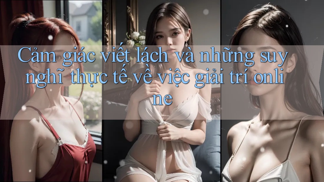 Cảm giác viết lách và những suy nghĩ thực tế về việc giải trí online Cảm giác viết lách và những suy nghĩ thực tế về việc giải trí online