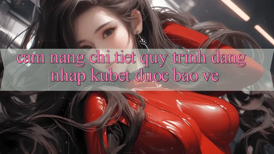 Cẩm nang chi tiết quy trình đăng nhập Kubet được bảo vệ Cẩm nang chi tiết quy trình đăng nhập Kubet được bảo vệ