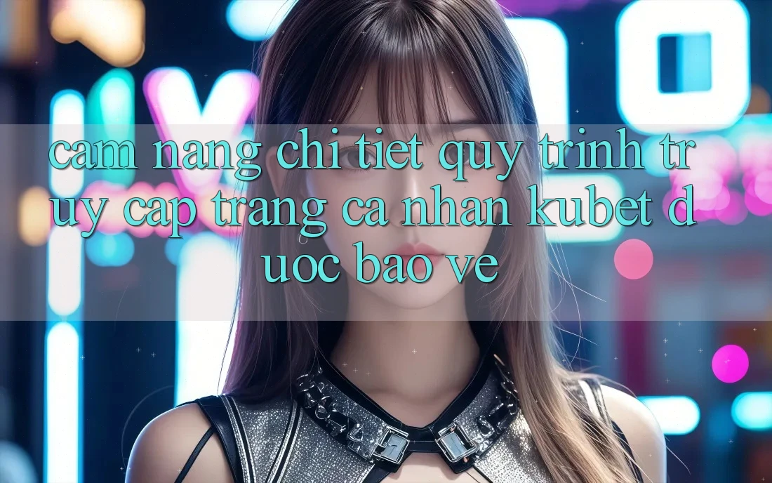Cẩm nang chi tiết quy trình truy cập trang cá nhân Kubet được bảo vệ Cẩm nang chi tiết quy trình truy cập trang cá nhân Kubet được bảo vệ