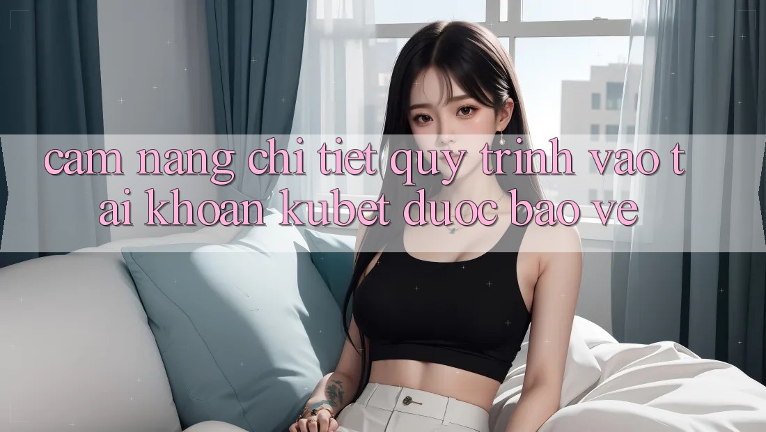 Cẩm nang chi tiết quy trình vào tài khoản Kubet được bảo vệ Cẩm nang chi tiết quy trình vào tài khoản Kubet được bảo vệ