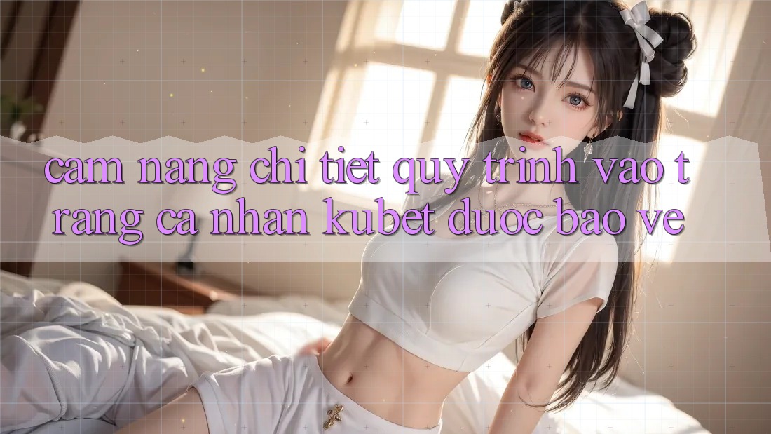 Cẩm nang chi tiết quy trình vào trang cá nhân Kubet được bảo vệ Cẩm nang chi tiết quy trình vào trang cá nhân Kubet được bảo vệ