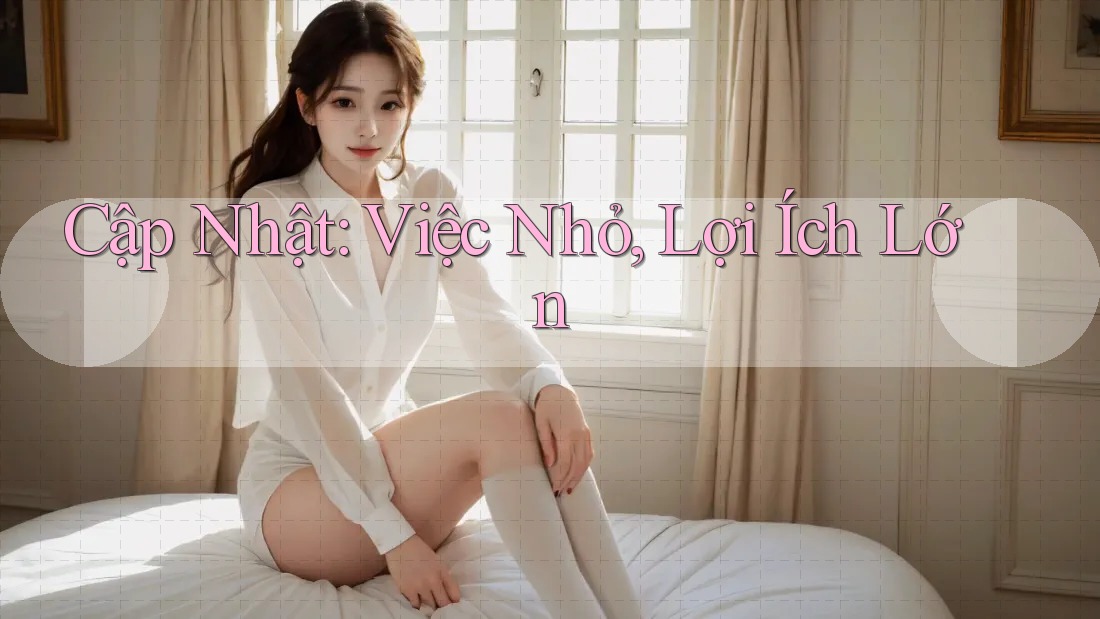 Cập Nhật: Việc Nhỏ, Lợi Ích Lớn Cập Nhật: Việc Nhỏ, Lợi Ích Lớn