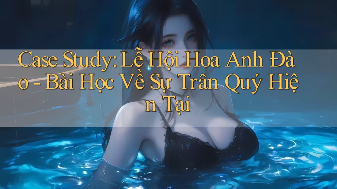 Case Study: Lễ Hội Hoa Anh Đào - Bài Học Về Sự Trân Quý Hiện Tại Case Study: Lễ Hội Hoa Anh Đào - Bài Học Về Sự Trân Quý Hiện Tại