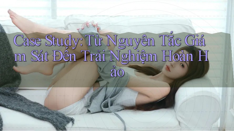 Case Study: Từ Nguyên Tắc Giám Sát Đến Trải Nghiệm Hoàn Hảo Case Study: Từ Nguyên Tắc Giám Sát Đến Trải Nghiệm Hoàn Hảo