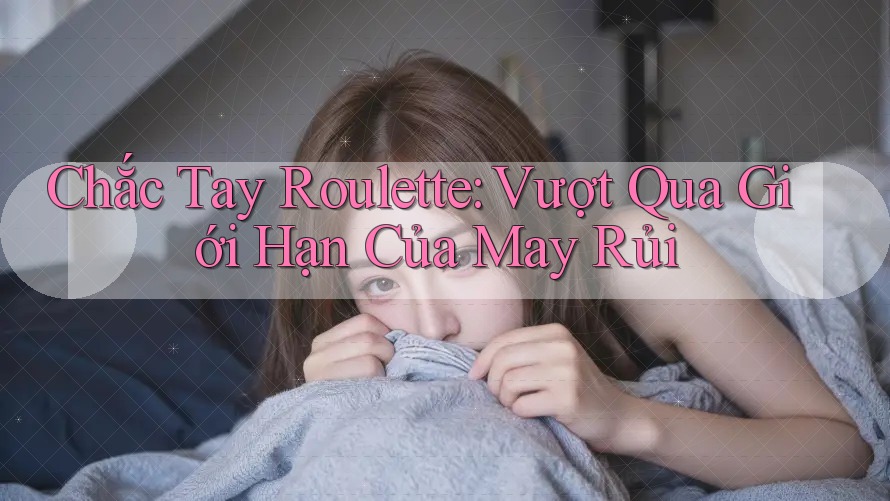 Chắc Tay Roulette: Vượt Qua Giới Hạn Của May Rủi Chắc Tay Roulette: Vượt Qua Giới Hạn Của May Rủi