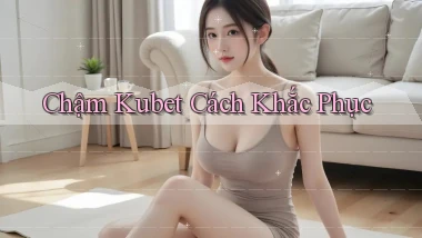chậm kubet cách khắc phục
