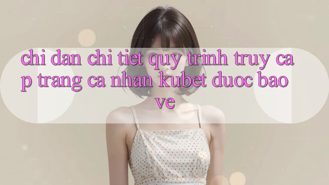 Chỉ dẫn chi tiết quy trình truy cập trang cá nhân Kubet được bảo vệ Chỉ dẫn chi tiết quy trình truy cập trang cá nhân Kubet được bảo vệ