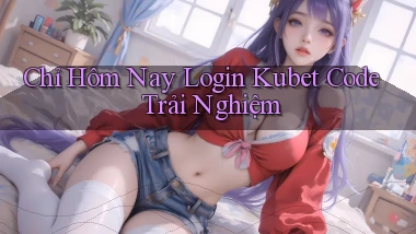 chỉ hôm nay login kubet code trải nghiệm