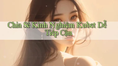 chia sẻ kinh nghiệm kubet dễ tiếp cận