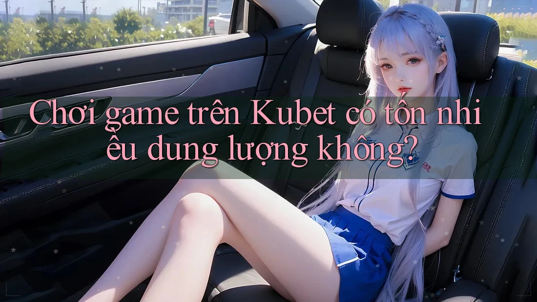 Chơi game trên Kubet có tốn nhiều dung lượng không? Chơi game trên Kubet có tốn nhiều dung lượng không?