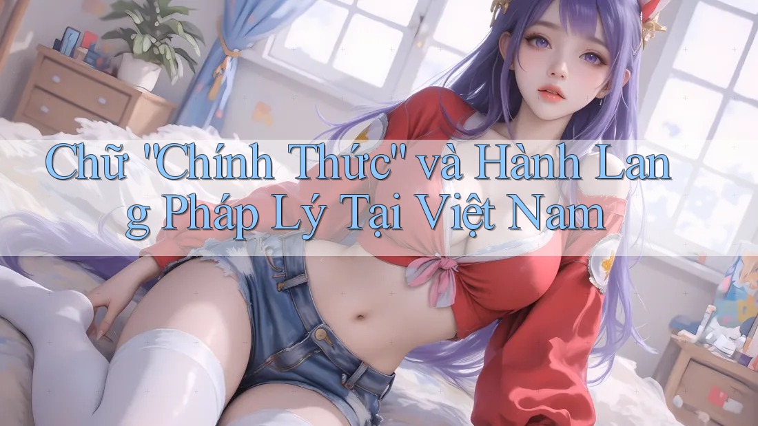 Chữ “Chính Thức” và Hành Lang Pháp Lý Tại Việt Nam Chữ “Chính Thức” và Hành Lang Pháp Lý Tại Việt Nam
