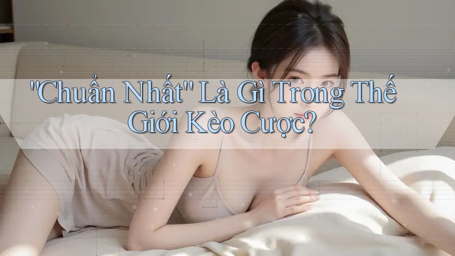 “Chuẩn Nhất” Là Gì Trong Thế Giới Kèo Cược? “Chuẩn Nhất” Là Gì Trong Thế Giới Kèo Cược?