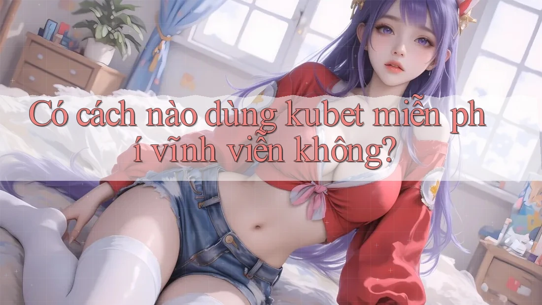 Có cách nào dùng kubet miễn phí vĩnh viễn không? Có cách nào dùng kubet miễn phí vĩnh viễn không?