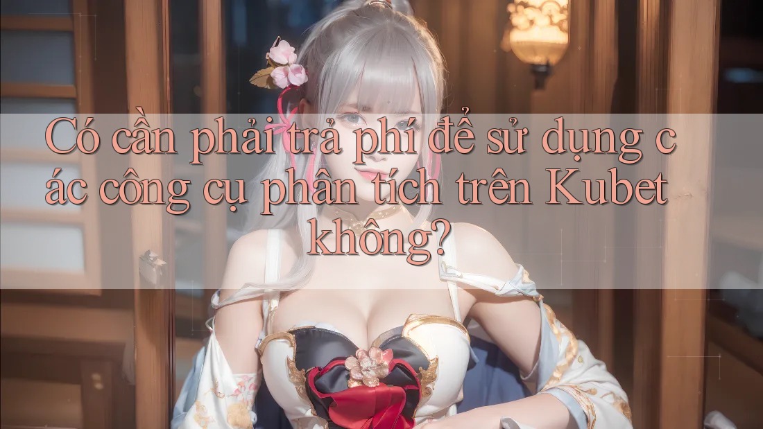 Có cần phải trả phí để sử dụng các công cụ phân tích trên Kubet không? Có cần phải trả phí để sử dụng các công cụ phân tích trên Kubet không?