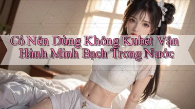 có nên dùng không kubet vận hành minh bạch trong nước