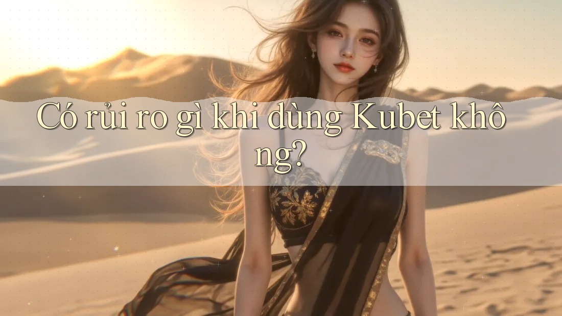 Có rủi ro gì khi dùng Kubet không? Có rủi ro gì khi dùng Kubet không?