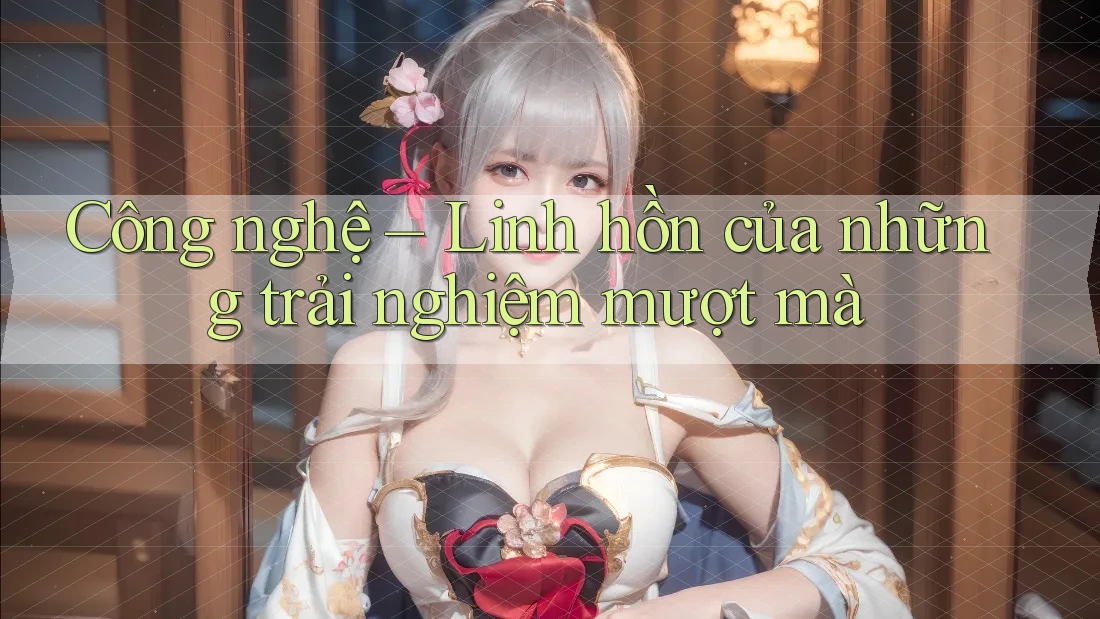 Công nghệ – Linh hồn của những trải nghiệm mượt mà Công nghệ – Linh hồn của những trải nghiệm mượt mà