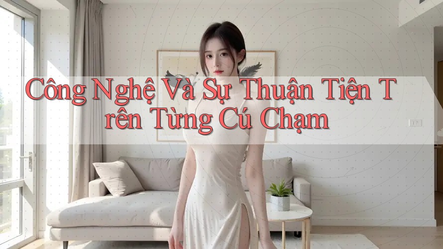 Công Nghệ Và Sự Thuận Tiện Trên Từng Cú Chạm Công Nghệ Và Sự Thuận Tiện Trên Từng Cú Chạm